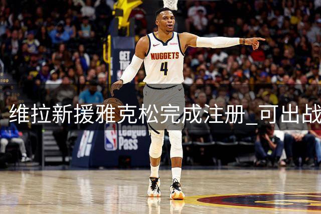 维拉新援雅克松完成注册 可出战对阵枪手关键战